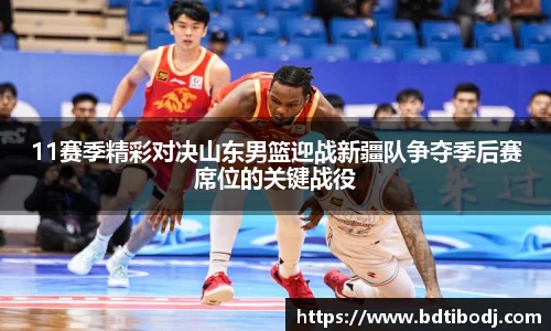 11赛季精彩对决山东男篮迎战新疆队争夺季后赛席位的关键战役
