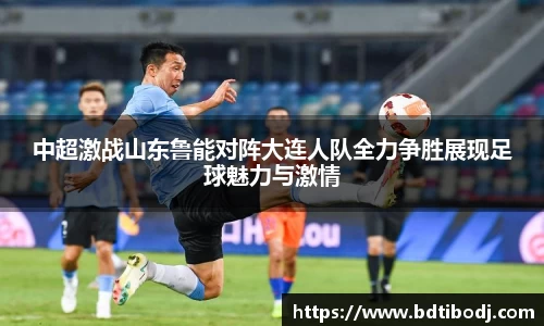 zoty中欧中超激战山东鲁能对阵大连人队全力争胜展现足球魅力与激情