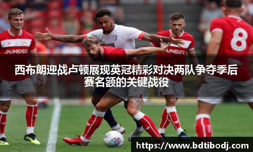 zoty中欧西布朗迎战卢顿展现英冠精彩对决两队争夺季后赛名额的关键战役